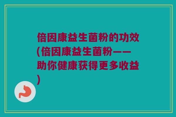 倍因康益生菌粉的功效(倍因康益生菌粉——助你健康获得更多收益)
