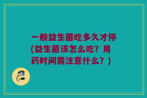 一般益生菌吃多久才停(益生菌该怎么吃？用药时间需注意什么？)