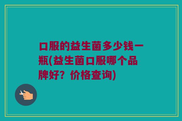 口服的益生菌多少钱一瓶(益生菌口服哪个品牌好？价格查询)