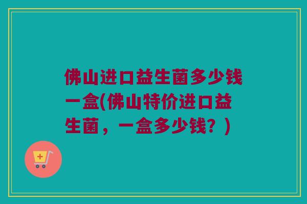 佛山进口益生菌多少钱一盒(佛山特价进口益生菌，一盒多少钱？)