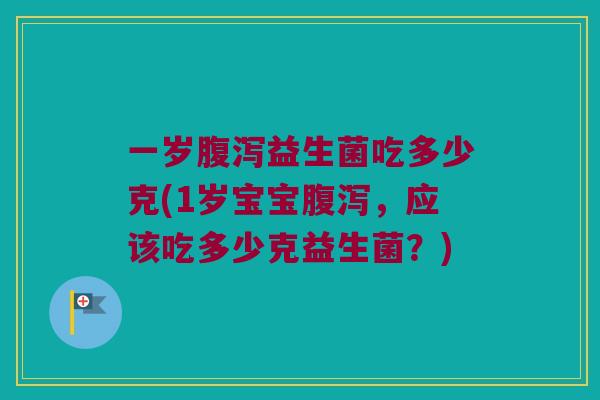 一岁腹泻益生菌吃多少克(1岁宝宝腹泻，应该吃多少克益生菌？)