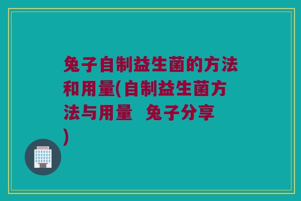 兔子自制益生菌的方法和用量(自制益生菌方法与用量  兔子分享)
