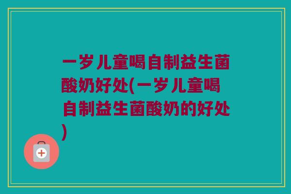 一岁儿童喝自制益生菌酸奶好处(一岁儿童喝自制益生菌酸奶的好处)