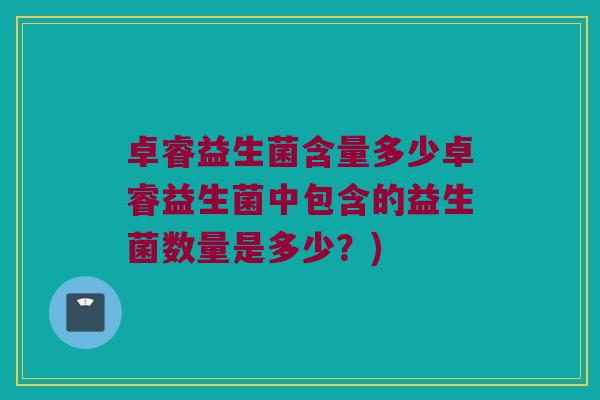 卓睿益生菌含量多少卓睿益生菌中包含的益生菌数量是多少？)