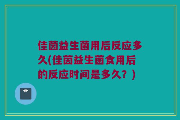 佳茵益生菌用后反应多久(佳茵益生菌食用后的反应时间是多久？)