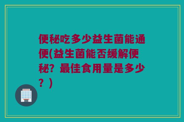 便秘吃多少益生菌能通便(益生菌能否缓解便秘？最佳食用量是多少？)