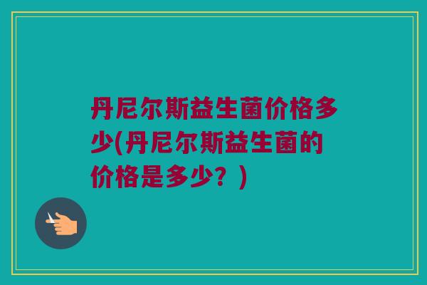 丹尼尔斯益生菌价格多少(丹尼尔斯益生菌的价格是多少？)