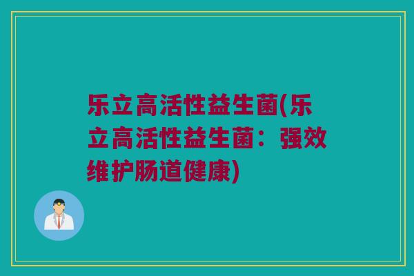 乐立高活性益生菌(乐立高活性益生菌：强效维护肠道健康)