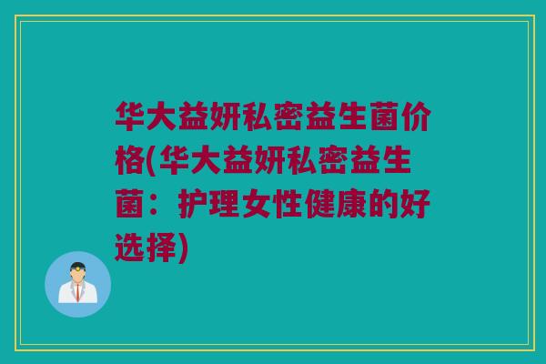 华大益妍私密益生菌价格(华大益妍私密益生菌：护理女性健康的好选择)