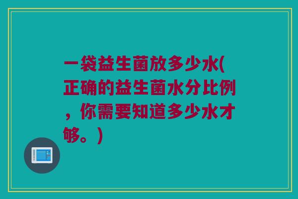 一袋益生菌放多少水(正确的益生菌水分比例，你需要知道多少水才够。)