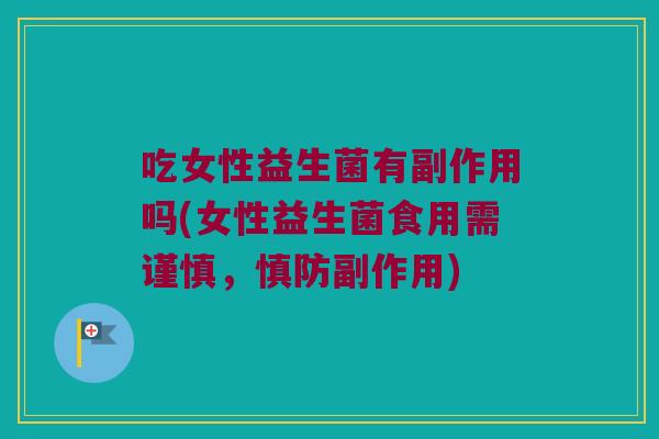 吃女性益生菌有副作用吗(女性益生菌食用需谨慎，慎防副作用)