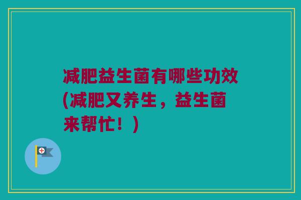 减肥益生菌有哪些功效(减肥又养生，益生菌来帮忙！)