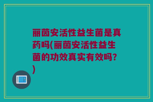 丽茵安活性益生菌是真药吗(丽茵安活性益生菌的功效真实有效吗？)
