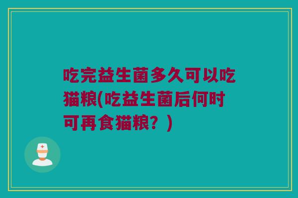 吃完益生菌多久可以吃猫粮(吃益生菌后何时可再食猫粮？)