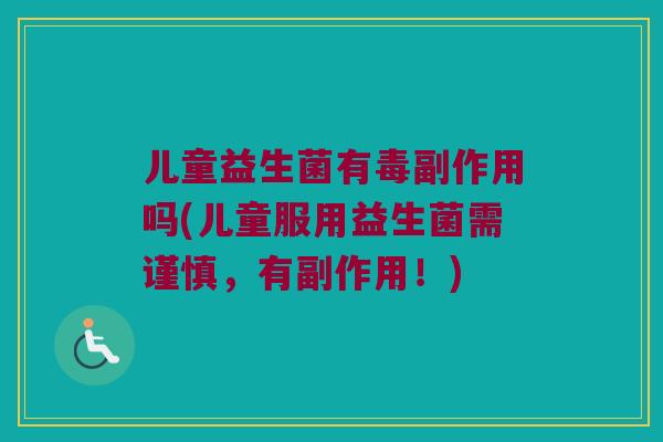 儿童益生菌有毒副作用吗(儿童服用益生菌需谨慎，有副作用！)