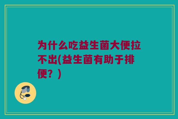 为什么吃益生菌大便拉不出(益生菌有助于排便？)