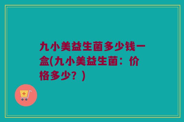九小美益生菌多少钱一盒(九小美益生菌：价格多少？)