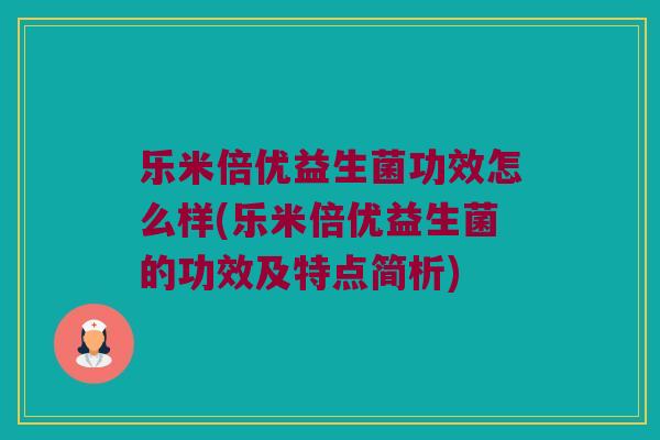 乐米倍优益生菌功效怎么样(乐米倍优益生菌的功效及特点简析)