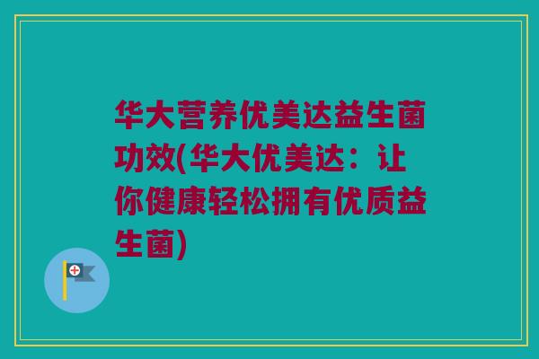 华大营养优美达益生菌功效(华大优美达：让你健康轻松拥有优质益生菌)