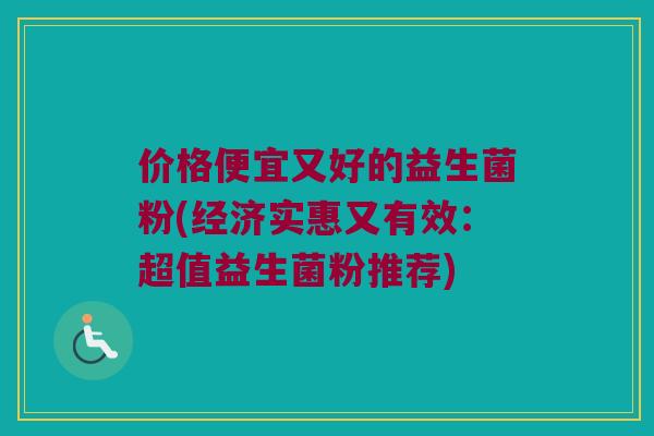 价格便宜又好的益生菌粉(经济实惠又有效:超值益生菌粉推荐) 价格便宜又好的益生菌粉(经济实惠又有效:超值益生菌粉推荐)