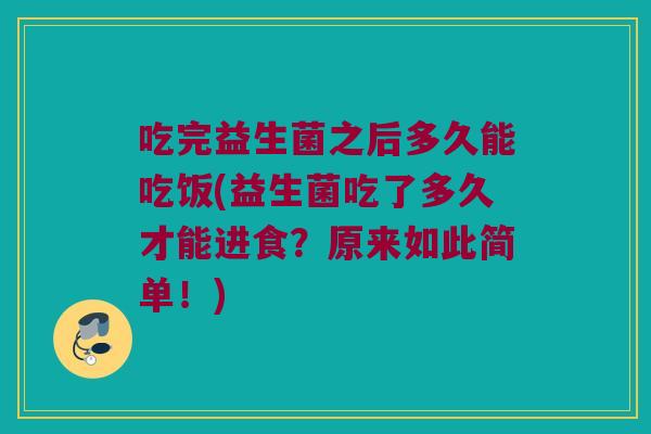 吃完益生菌之后多久能吃饭(益生菌吃了多久才能进食？原来如此简单！)