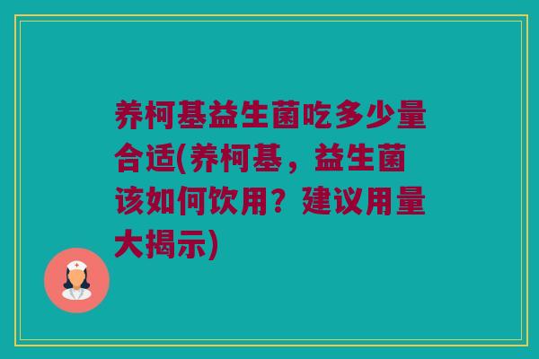 养柯基益生菌吃多少量合适(养柯基，益生菌该如何饮用？建议用量大揭示)