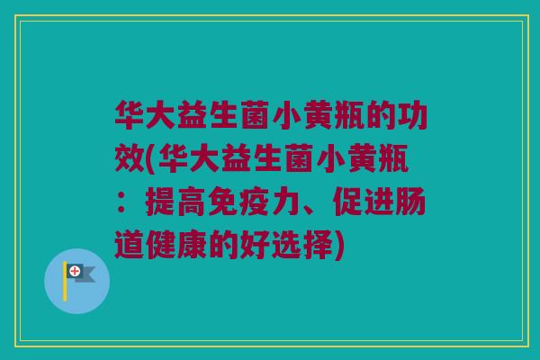 华大益生菌小黄瓶的功效(华大益生菌小黄瓶：提高免疫力、促进肠道健康的好选择)