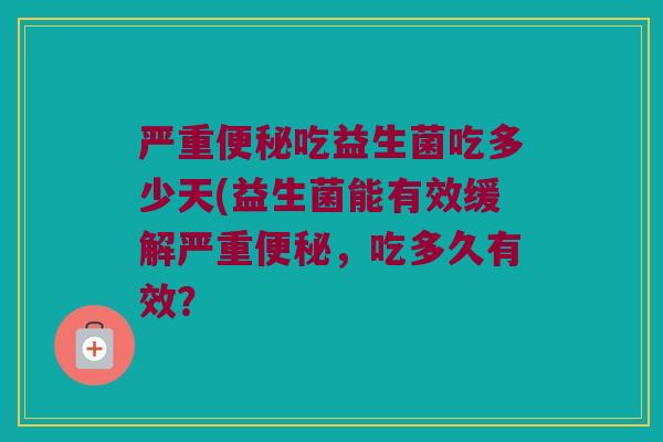 严重便秘吃益生菌吃多少天(益生菌能有效缓解严重便秘，吃多久有效？