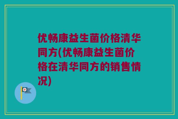 优畅康益生菌价格清华同方(优畅康益生菌价格在清华同方的销售情况) 优畅康益生菌价格清华同方(优畅康益生菌价格在清华同方的销售情况)