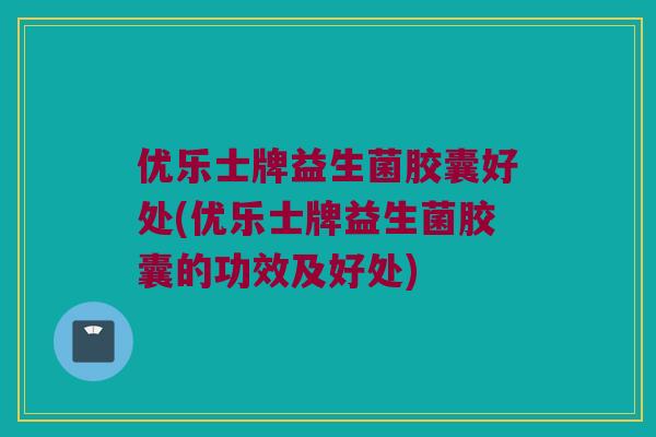 优乐士牌益生菌胶囊好处(优乐士牌益生菌胶囊的功效及好处)