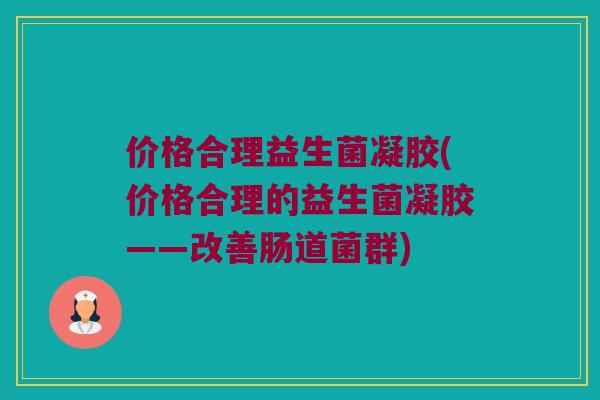 价格合理益生菌凝胶(价格合理的益生菌凝胶——改善肠道菌群) 价格合理益生菌凝胶(价格合理的益生菌凝胶——改善肠道菌群)