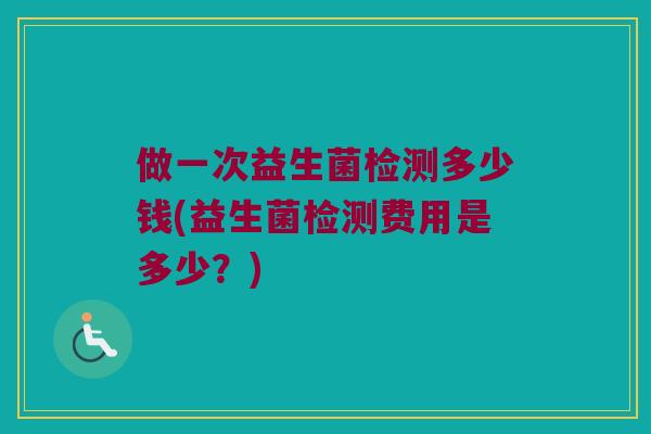 做一次益生菌检测多少钱(益生菌检测费用是多少?) 做一次益生菌检测多少钱(益生菌检测费用是多少?)