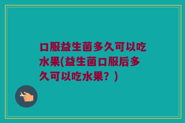 口服益生菌多久可以吃水果(益生菌口服后多久可以吃水果？)
