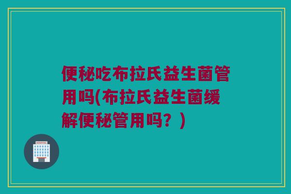便秘吃布拉氏益生菌管用吗(布拉氏益生菌缓解便秘管用吗？)