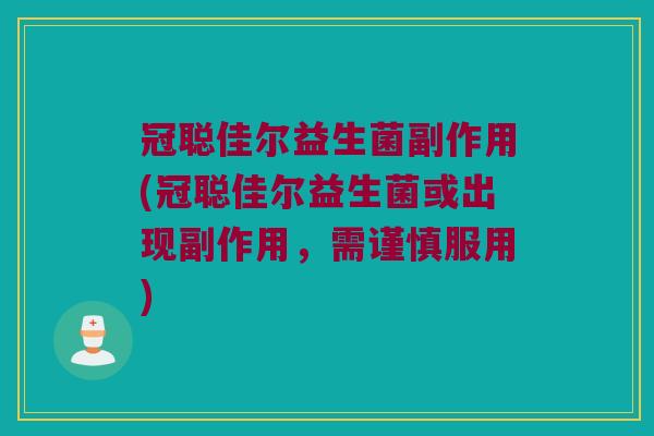 冠聪佳尔益生菌副作用(冠聪佳尔益生菌或出现副作用，需谨慎服用)