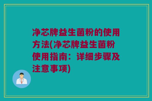 净芯牌益生菌粉的使用方法(净芯牌益生菌粉使用指南：详细步骤及注意事项)