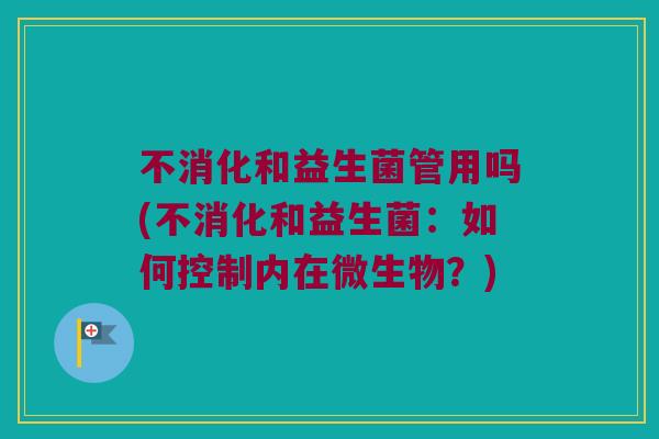 不消化和益生菌管用吗(不消化和益生菌：如何控制内在微生物？)