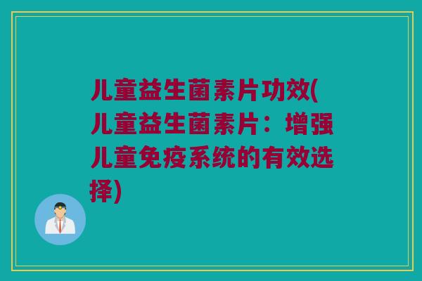 儿童益生菌素片功效(儿童益生菌素片：增强儿童免疫系统的有效选择)