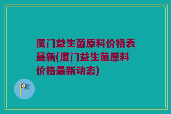厦门益生菌原料价格表最新(厦门益生菌原料价格最新动态)