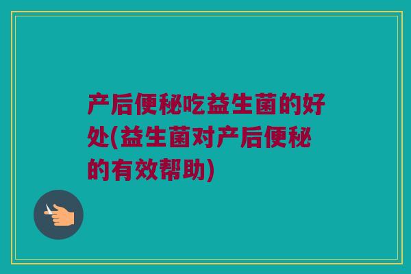 产后便秘吃益生菌的好处(益生菌对产后便秘的有效帮助)