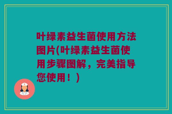 叶绿素益生菌使用方法图片(叶绿素益生菌使用步骤图解，完美指导您使用！)