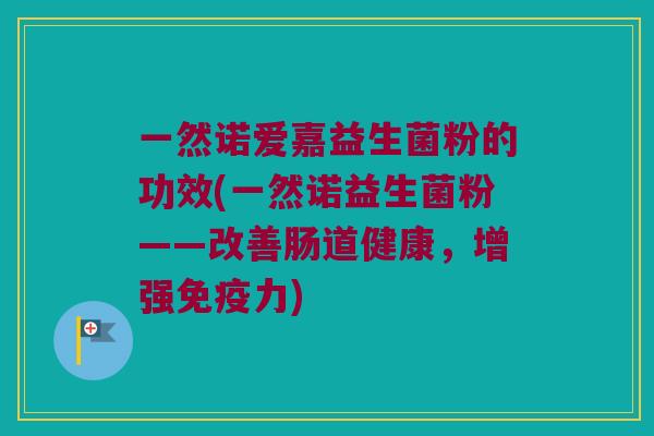 一然诺爱嘉益生菌粉的功效(一然诺益生菌粉——改善肠道健康，增强免疫力)