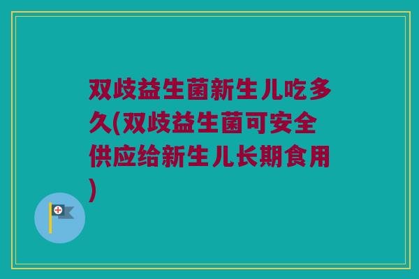 双歧益生菌新生儿吃多久(双歧益生菌可安全供应给新生儿长期食用)