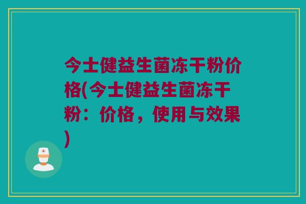 今士健益生菌冻干粉价格(今士健益生菌冻干粉：价格，使用与效果)