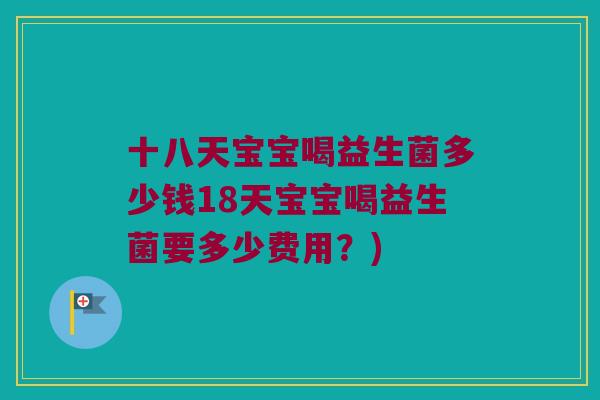 十八天宝宝喝益生菌多少钱18天宝宝喝益生菌要多少费用？)