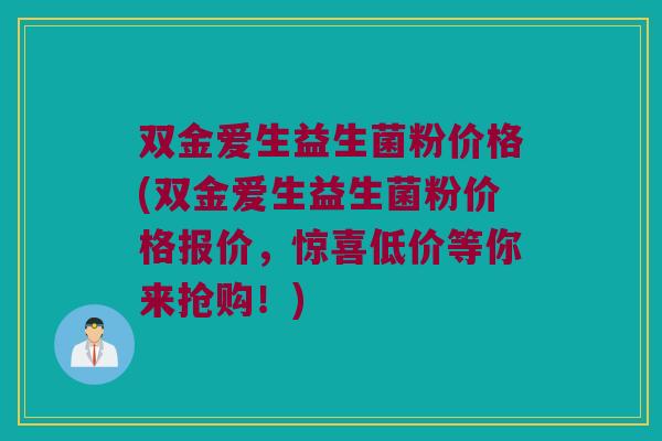 双金爱生益生菌粉价格(双金爱生益生菌粉价格报价，惊喜低价等你来抢购！)