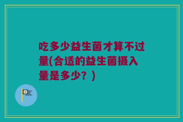 吃多少益生菌才算不过量(合适的益生菌摄入量是多少？)