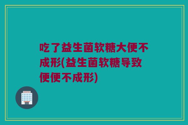 吃了益生菌软糖大便不成形(益生菌软糖导致便便不成形)