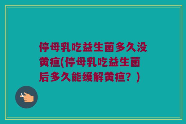停母乳吃益生菌多久没黄疸(停母乳吃益生菌后多久能缓解黄疸？)