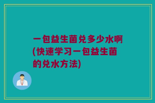 一包益生菌兑多少水啊(快速学习一包益生菌的兑水方法)